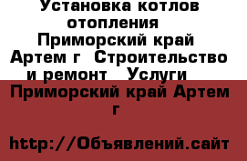 Установка котлов отопления - Приморский край, Артем г. Строительство и ремонт » Услуги   . Приморский край,Артем г.